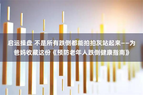 启运操盘 不是所有跌倒都能拍拍灰站起来——为爸妈收藏这份《预防老年人跌倒健康指南》