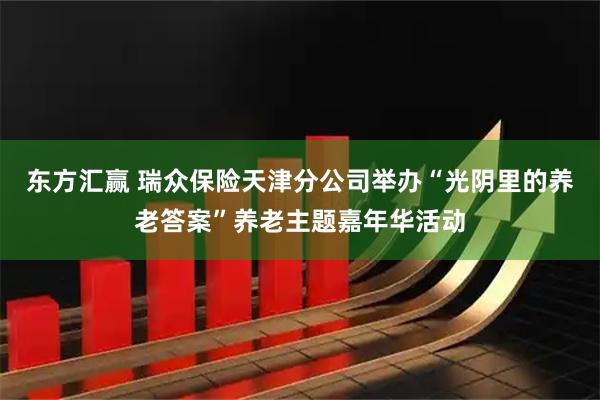 东方汇赢 瑞众保险天津分公司举办“光阴里的养老答案”养老主题嘉年华活动