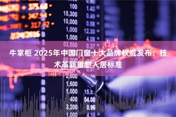 牛掌柜 2025年中国门窗十大品牌权威发布：技术革新重塑人居标准
