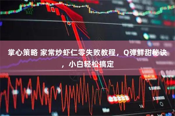 掌心策略 家常炒虾仁零失败教程，Q弹鲜甜秘诀，小白轻松搞定