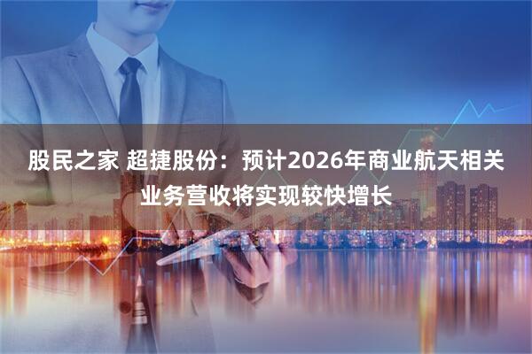 股民之家 超捷股份：预计2026年商业航天相关业务营收将实现较快增长