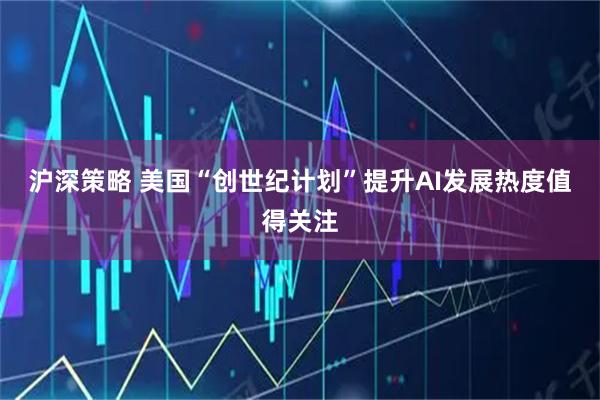 沪深策略 美国“创世纪计划”提升AI发展热度值得关注