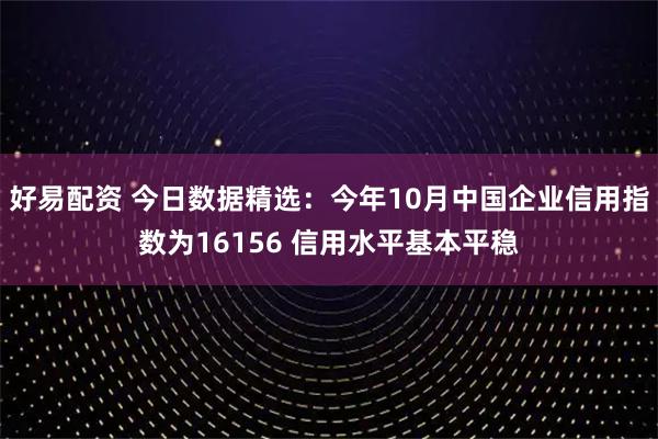 好易配资 今日数据精选：今年10月中国企业信用指数为16156 信用水平基本平稳