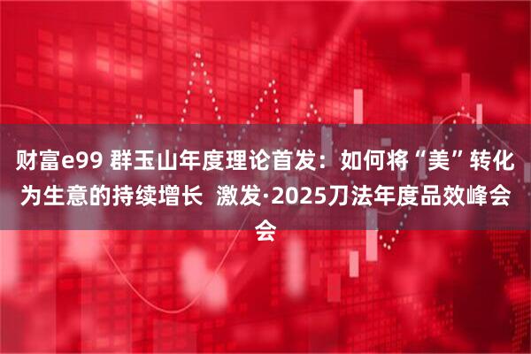 财富e99 群玉山年度理论首发：如何将“美”转化为生意的持续增长  激发·2025刀法年度品效峰会