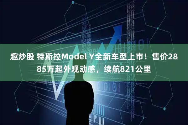 趣炒股 特斯拉Model Y全新车型上市！售价2885万起外观动感，续航821公里