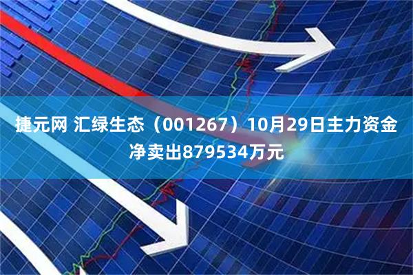 捷元网 汇绿生态（001267）10月29日主力资金净卖出879534万元
