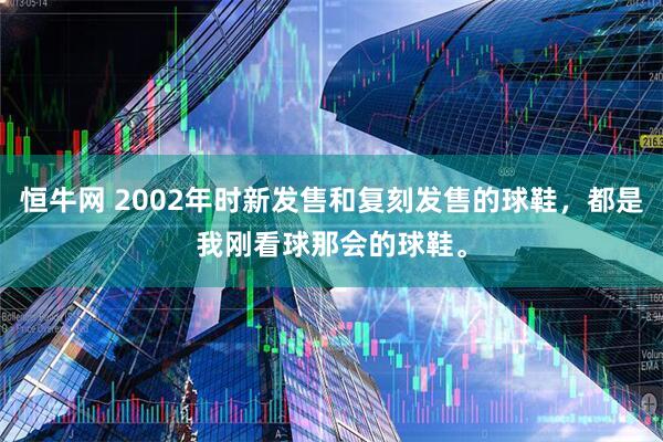 恒牛网 2002年时新发售和复刻发售的球鞋，都是我刚看球那会的球鞋。