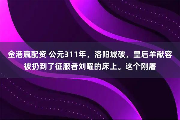 金港赢配资 公元311年，洛阳城破，皇后羊献容被扔到了征服者刘曜的床上。这个刚屠