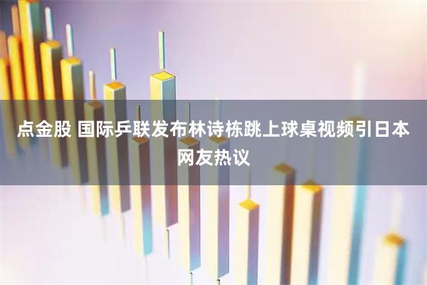 点金股 国际乒联发布林诗栋跳上球桌视频引日本网友热议