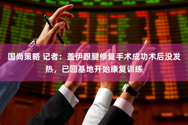 国尚策略 记者：盖伊跟腱修复手术成功术后没发热，已回基地开始康复训练