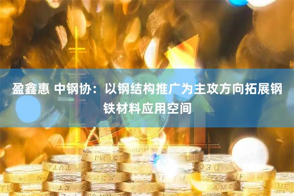 盈鑫惠 中钢协：以钢结构推广为主攻方向拓展钢铁材料应用空间