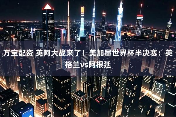 万宝配资 英阿大战来了！美加墨世界杯半决赛：英格兰vs阿根廷