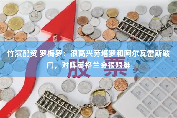 竹演配资 罗梅罗：很高兴劳塔罗和阿尔瓦雷斯破门，对阵英格兰会很艰难