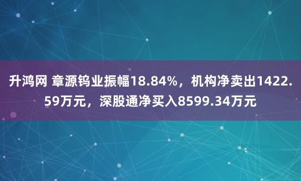 升鸿网 章源钨业振幅18.84%，机构净卖出1422.59万元，深股通净买入8599.34万元